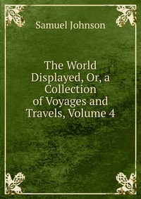 The World Displayed, Or, a Collection of Voyages and Travels, Volume 4