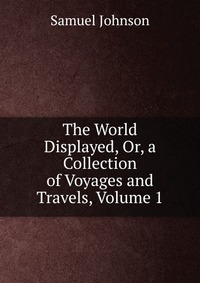 The World Displayed, Or, a Collection of Voyages and Travels, Volume 1