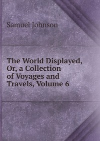 The World Displayed, Or, a Collection of Voyages and Travels, Volume 6