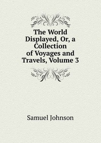 The World Displayed, Or, a Collection of Voyages and Travels, Volume 3