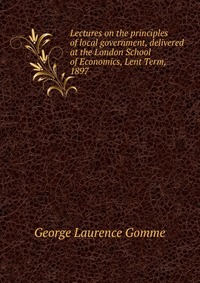 Lectures on the principles of local government, delivered at the London School of Economics, Lent Term, 1897