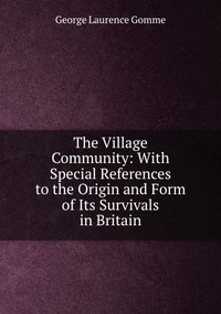 The Village Community: With Special References to the Origin and Form of Its Survivals in Britain