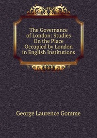 The Governance of London: Studies On the Place Occupied by London in English Institutions