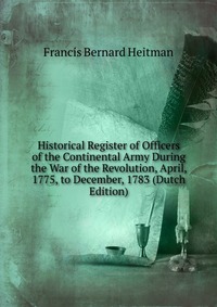 Historical Register of Officers of the Continental Army During the War of the Revolution, April, 1775, to December, 1783 (Dutch Edition)