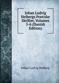 Johan Ludvig Heibergs Poetiske Skrifter, Volumes 5-6 (Danish Edition)