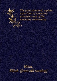 The joint standard; a plain exposition of monetary principles and of the monetary controversy