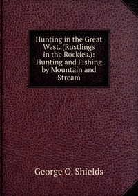 Hunting in the Great West. (Rustlings in the Rockies.): Hunting and Fishing by Mountain and Stream