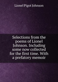 Selections from the poems of Lionel Johnson. Including some now collected for the first time. With a prefatory memoir