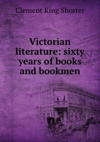 Victorian literature: sixty years of books and bookmen