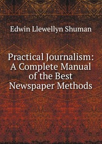 Practical Journalism: A Complete Manual of the Best Newspaper Methods