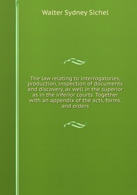 The law relating to interrogatories, production, inspection of documents and discovery, as well in the superior as in the inferior courts. Together with an appendix of the acts, forms, and or