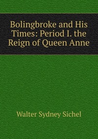 Bolingbroke and His Times: Period I. the Reign of Queen Anne