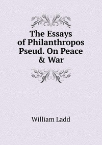 The Essays of Philanthropos Pseud. On Peace & War