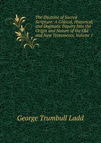 The Doctrine of Sacred Scripture: A Critical, Historical, and Dogmatic Inquiry Into the Origin and Nature of the Old and New Testaments, Volume 1