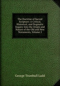 The Doctrine of Sacred Scripture: A Critical, Historical, and Dogmatic Inquiry Into the Origin and Nature of the Old and New Testaments, Volume 2