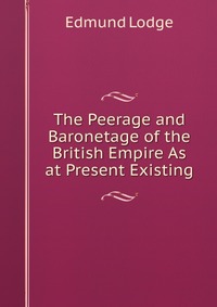 The Peerage and Baronetage of the British Empire As at Present Existing