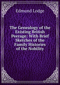 The Genealogy of the Existing British Peerage: With Brief Sketches of the Family Histories of the Nobility