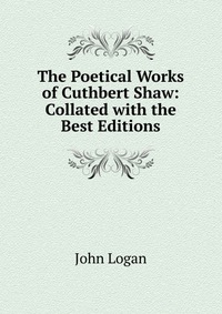 The Poetical Works of Cuthbert Shaw: Collated with the Best Editions