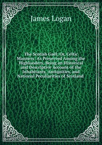 The Scotish Gael; Or, Celtic Manners: As Preserved Among the Highlanders, Being an Historical and Descriptive Account of the Inhabitants, Antiquities, and National Peculiarities of Scotland