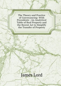 The Theory and Practice of Conveyancing: With Precedents : An Analytical Table of Real Property and the Recent Act to Simplify the Transfer of Property