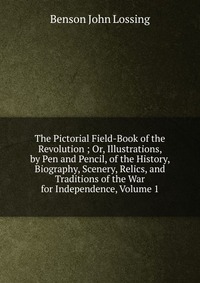 The Pictorial Field-Book of the Revolution ; Or, Illustrations, by Pen and Pencil, of the History, Biography, Scenery, Relics, and Traditions of the War for Independence, Volume 1