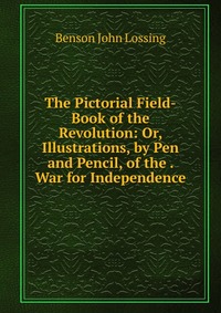 The Pictorial Field-Book of the Revolution: Or, Illustrations, by Pen and Pencil, of the . War for Independence