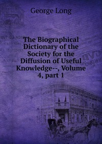 The Biographical Dictionary of the Society for the Diffusion of Useful Knowledge--, Volume 4, part 1