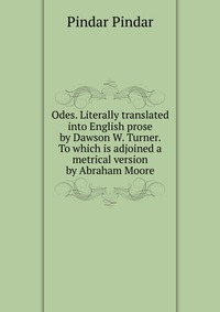 Odes. Literally translated into English prose by Dawson W. Turner. To which is adjoined a metrical version by Abraham Moore