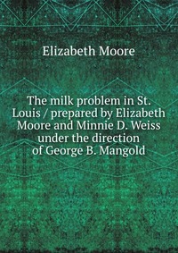 The milk problem in St. Louis / prepared by Elizabeth Moore and Minnie D. Weiss under the direction of George B. Mangold