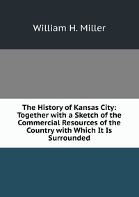 The History of Kansas City: Together with a Sketch of the Commercial Resources of the Country with Which It Is Surrounded