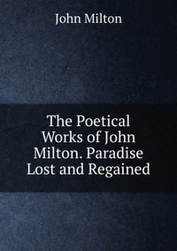 The Poetical Works of John Milton. Paradise Lost and Regained