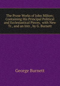 The Prose Works of John Milton; Containing His Principal Political and Ecclesiastical Pieces, with New Tr., and an Intr., by G. Burnett