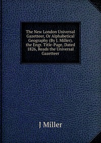 The New London Universal Gazetteer, Or Alphabetical Geography (By J. Miller). the Engr. Title-Page, Dated 1826, Reads the Universal Gazetteer