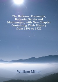 The Balkans: Roumania, Bulgaria, Servia and Montenegro, with New Chapter Containing Their History from 1896 to 1922