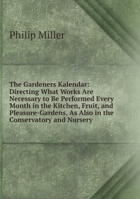 The Gardeners Kalendar: Directing What Works Are Necessary to Be Performed Every Month in the Kitchen, Fruit, and Pleasure-Gardens, As Also in the Conservatory and Nursery