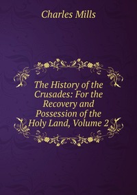 The History of the Crusades: For the Recovery and Possession of the Holy Land, Volume 2