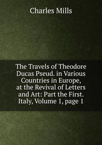 The Travels of Theodore Ducas Pseud. in Various Countries in Europe, at the Revival of Letters and Art: Part the First. Italy, Volume 1, page 1