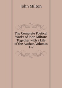 The Complete Poetical Works of John Milton: Together with a Life of the Author, Volumes 1-2