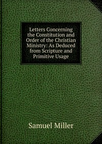 Letters Concerning the Constitution and Order of the Christian Ministry: As Deduced from Scripture and Primitive Usage