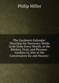 The Gardeners Kalendar: Directing the Necessary Works to Be Done Every Month, in the Kitchen, Fruit, and Pleasure-Gardens As Also in the Conversatory Sic and Nursery