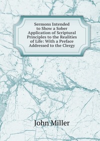 Sermons Intended to Show a Sober Application of Scriptural Principles to the Realities of Life: With a Preface Addressed to the Clergy