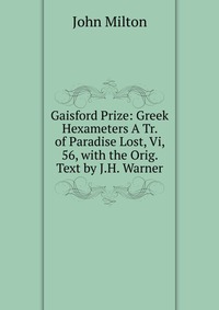 Gaisford Prize: Greek Hexameters A Tr. of Paradise Lost, Vi, 56, with the Orig. Text by J.H. Warner