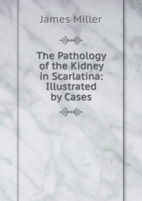 The Pathology of the Kidney in Scarlatina: Illustrated by Cases