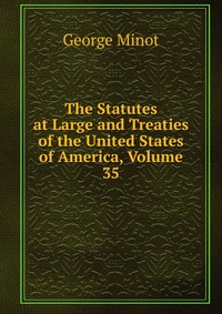 The Statutes at Large and Treaties of the United States of America, Volume 35