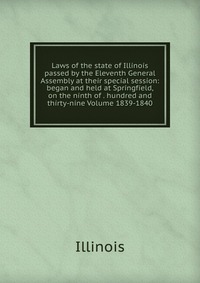 Laws of the state of Illinois passed by the Eleventh General Assembly at their special session: began and held at Springfield, on the ninth of . hundred and thirty-nine Volume 1839-1840