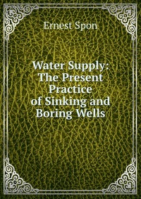 Water Supply: The Present Practice of Sinking and Boring Wells