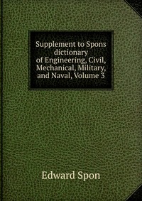 Supplement to Spons dictionary of Engineering, Civil, Mechanical, Military, and Naval, Volume 3