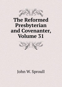 The Reformed Presbyterian and Covenanter, Volume 31