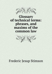 Glossary of technical terms: phrases, and maxims of the common law