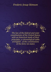 The law of the federal and state constitutions of the United States, with an historical study of their principles, a chronological table of English . of the constitutions of the forty-six sta